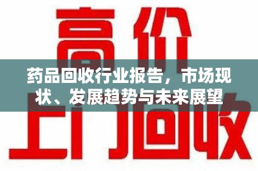 台州药品回收行业报告，市场现状、发展趋势与未来展望