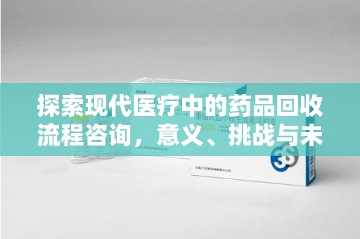 台州探索现代医疗中的药品回收流程咨询，意义、挑战与未来趋势