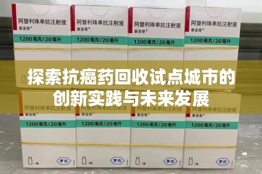 台州探索抗癌药回收试点城市的创新实践与未来发展