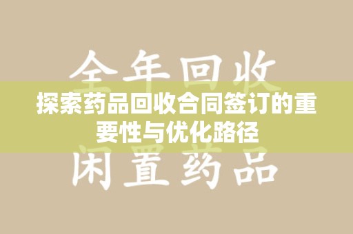 台州探索药品回收合同签订的重要性与优化路径