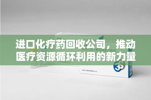 台州进口化疗药回收公司，推动医疗资源循环利用的新力量