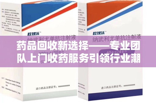 台州药品回收新选择——专业团队上门收药服务引领行业潮流