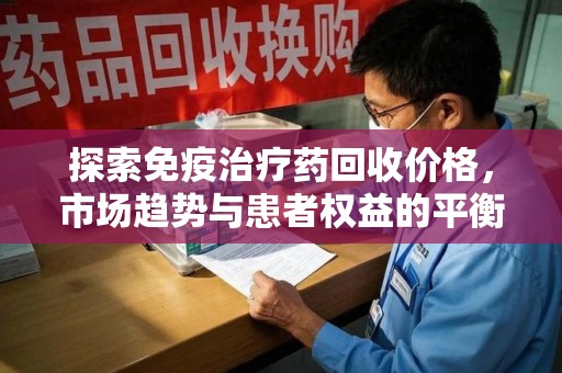 台州探索免疫治疗药回收价格，市场趋势与患者权益的平衡