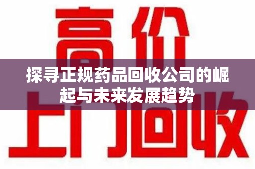 台州探寻正规药品回收公司的崛起与未来发展趋势