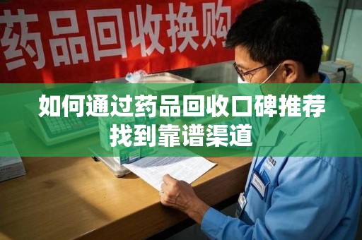台州如何通过药品回收口碑推荐找到靠谱渠道