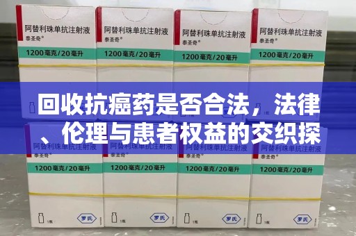 台州回收抗癌药是否合法，法律、伦理与患者权益的交织探讨