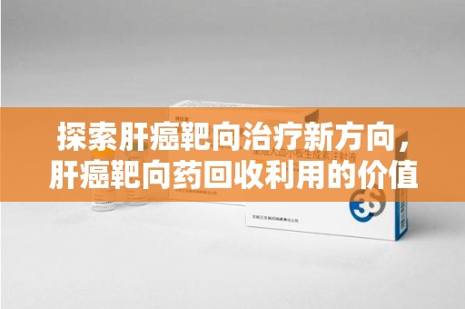 台州探索肝癌靶向治疗新方向，肝癌靶向药回收利用的价值与未来