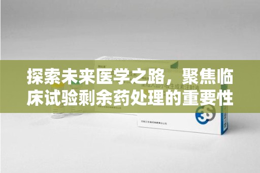 台州探索未来医学之路，聚焦临床试验剩余药处理的重要性与挑战