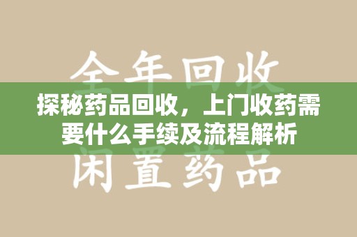 台州探秘药品回收，上门收药需要什么手续及流程解析