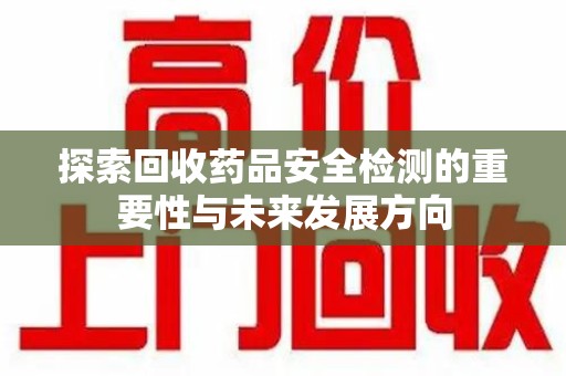 台州探索回收药品安全检测的重要性与未来发展方向
