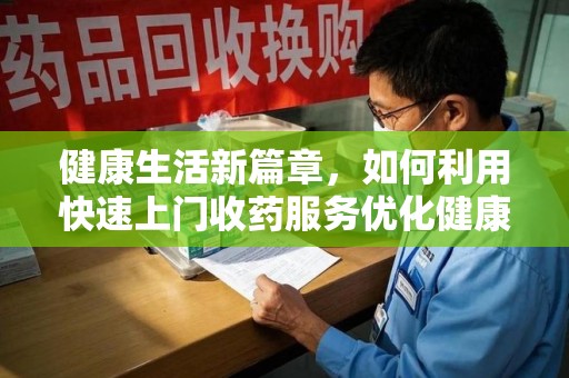 台州健康生活新篇章，如何利用快速上门收药服务优化健康管理