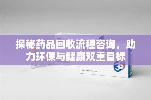 台州探秘药品回收流程咨询，助力环保与健康双重目标