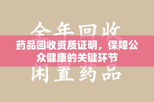 台州药品回收资质证明，保障公众健康的关键环节