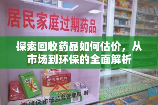 台州探索回收药品如何估价，从市场到环保的全面解析