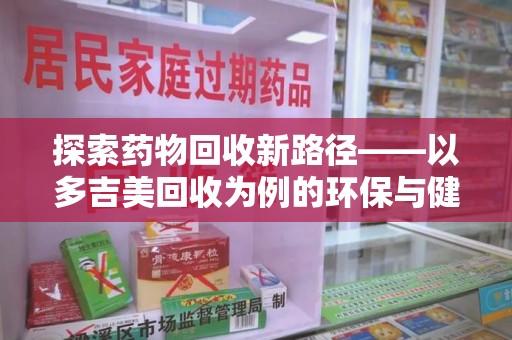 台州探索药物回收新路径——以多吉美回收为例的环保与健康平衡