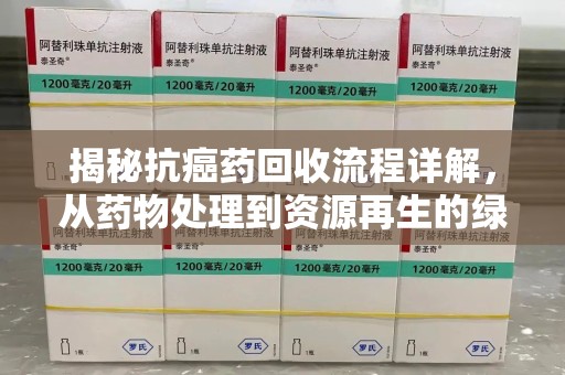台州揭秘抗癌药回收流程详解，从药物处理到资源再生的绿色之道
