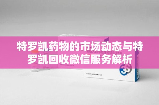 台州特罗凯药物的市场动态与特罗凯回收微信服务解析