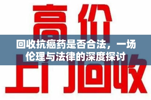 台州回收抗癌药是否合法，一场伦理与法律的深度探讨