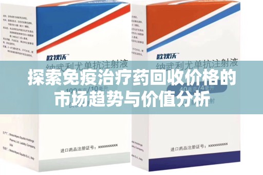 台州探索免疫治疗药回收价格的市场趋势与价值分析