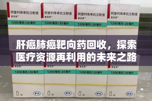台州肝癌肺癌靶向药回收，探索医疗资源再利用的未来之路