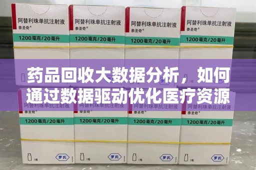 台州药品回收大数据分析，如何通过数据驱动优化医疗资源管理