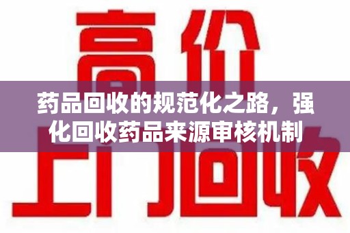 台州药品回收的规范化之路，强化回收药品来源审核机制