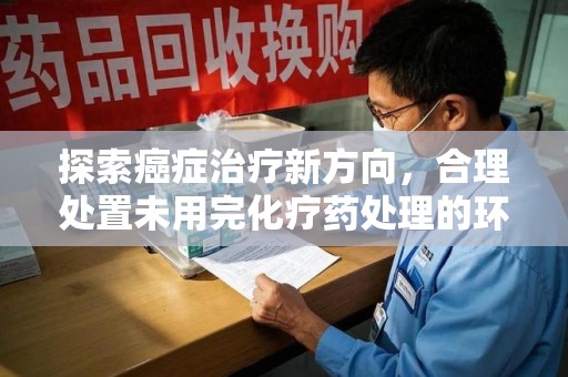 台州探索癌症治疗新方向，合理处置未用完化疗药处理的环保路径