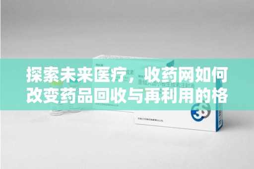 台州探索未来医疗，收药网如何改变药品回收与再利用的格局