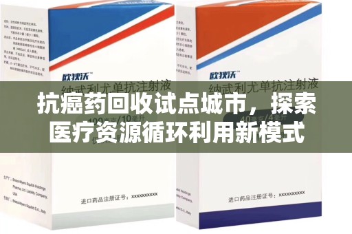 台州抗癌药回收试点城市，探索医疗资源循环利用新模式