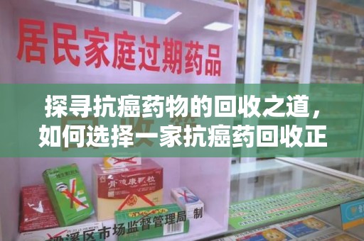 台州探寻抗癌药物的回收之道，如何选择一家抗癌药回收正规公司？