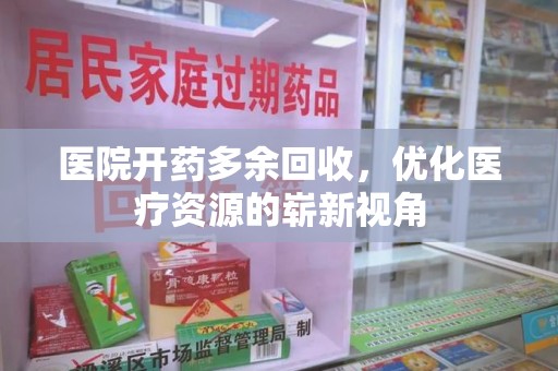 台州医院开药多余回收，优化医疗资源的崭新视角