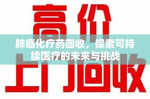 台州肺癌化疗药回收，探索可持续医疗的未来与挑战