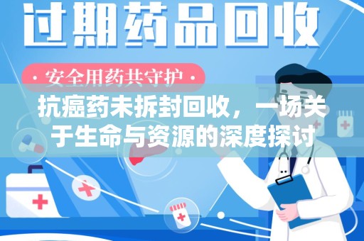 台州抗癌药未拆封回收，一场关于生命与资源的深度探讨