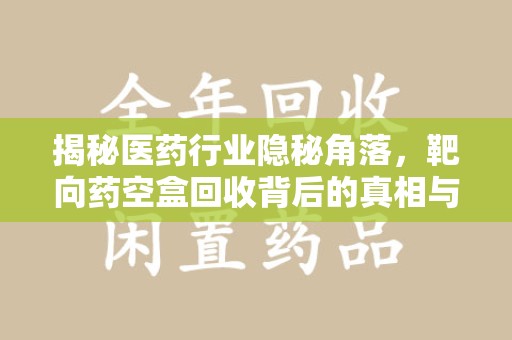 台州揭秘医药行业隐秘角落，靶向药空盒回收背后的真相与思考