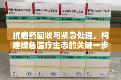 台州抗癌药回收与紧急处理，构建绿色医疗生态的关键一步