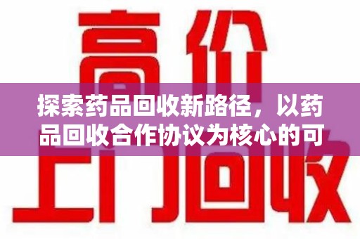台州探索药品回收新路径，以药品回收合作协议为核心的可持续发展之道