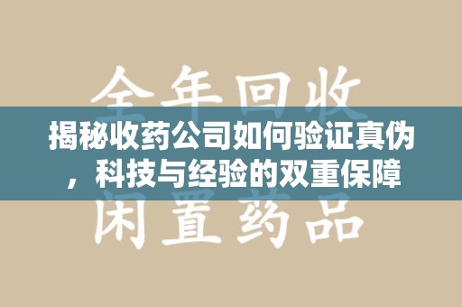 台州揭秘收药公司如何验证真伪，科技与经验的双重保障