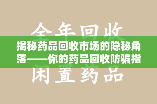 台州揭秘药品回收市场的隐秘角落——你的药品回收防骗指南