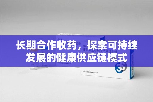 台州长期合作收药，探索可持续发展的健康供应链模式