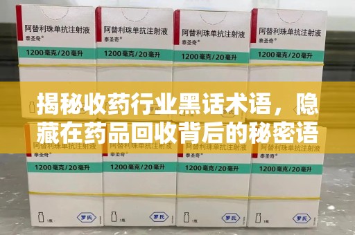 台州揭秘收药行业黑话术语，隐藏在药品回收背后的秘密语言