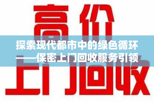 台州探索现代都市中的绿色循环——保密上门回收服务引领资源再生新潮流
