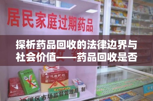 台州探析药品回收的法律边界与社会价值——药品回收是否合法之辩