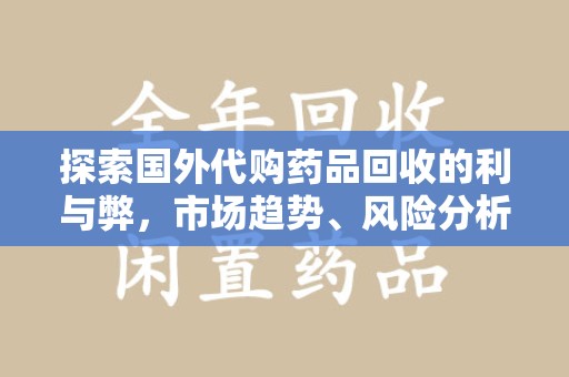台州探索国外代购药品回收的利与弊，市场趋势、风险分析及未来发展