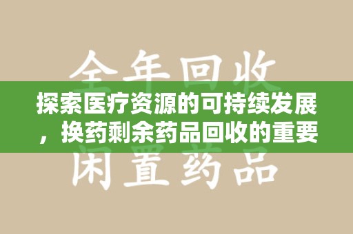 台州探索医疗资源的可持续发展，换药剩余药品回收的重要性与实践