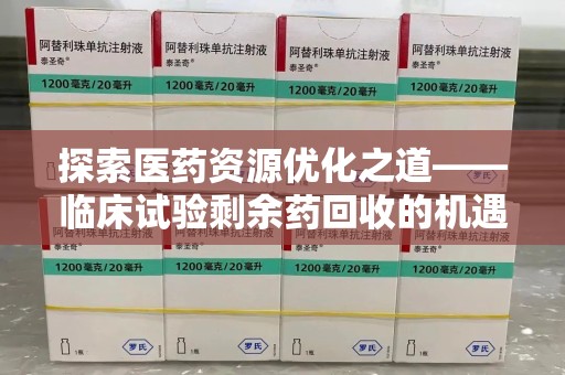 台州探索医药资源优化之道——临床试验剩余药回收的机遇与挑战