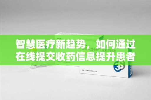 台州智慧医疗新趋势，如何通过在线提交收药信息提升患者体验