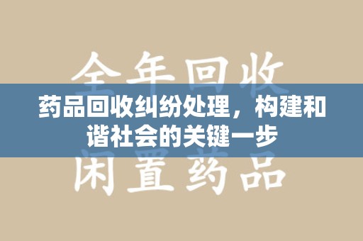 台州药品回收纠纷处理，构建和谐社会的关键一步