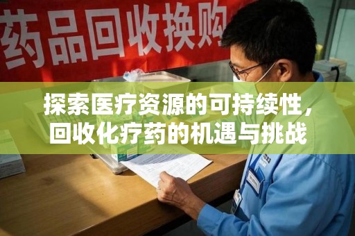 台州探索医疗资源的可持续性，回收化疗药的机遇与挑战
