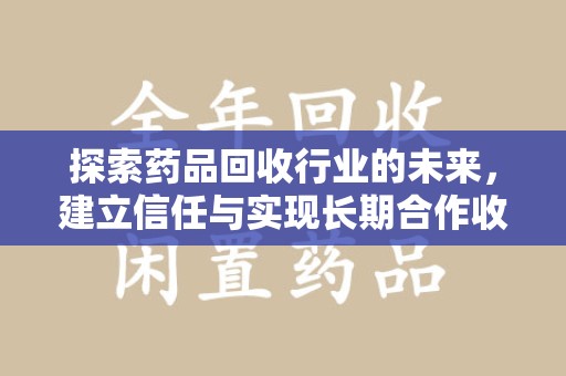 台州探索药品回收行业的未来，建立信任与实现长期合作收药的双赢模式