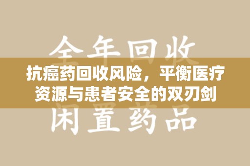 台州抗癌药回收风险，平衡医疗资源与患者安全的双刃剑